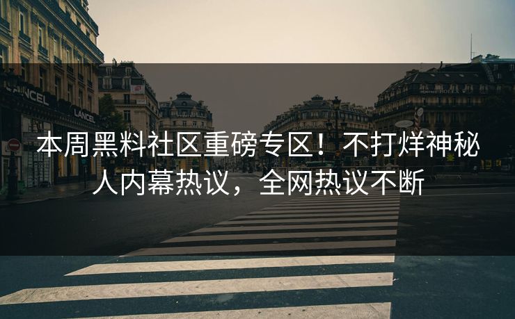 本周黑料社区重磅专区！不打烊神秘人内幕热议，全网热议不断
