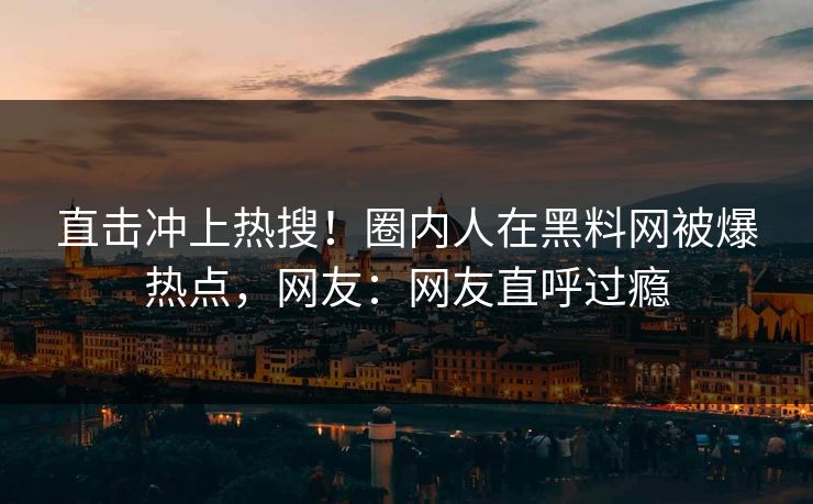 直击冲上热搜！圈内人在黑料网被爆热点，网友：网友直呼过瘾