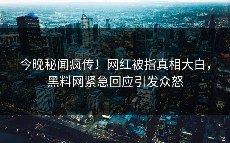 今晚秘闻疯传！网红被指真相大白，黑料网紧急回应引发众怒
