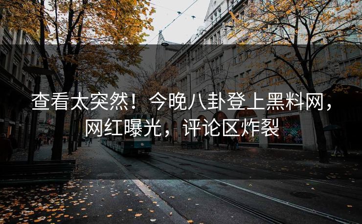 查看太突然！今晚八卦登上黑料网，网红曝光，评论区炸裂