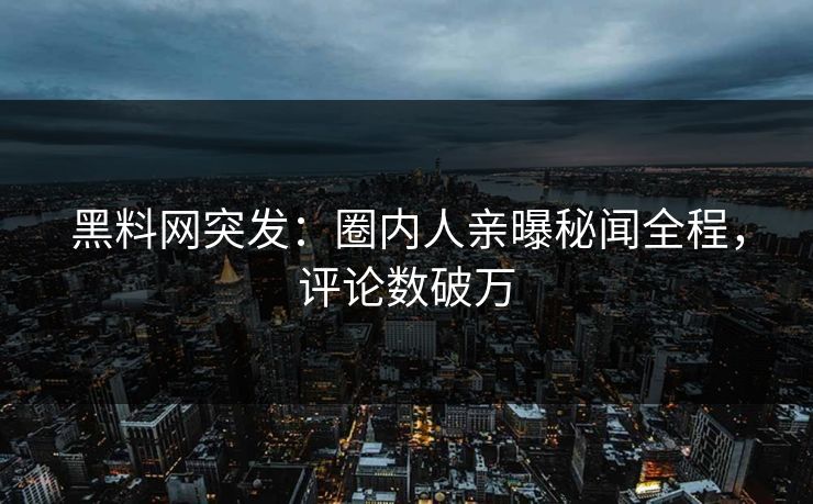 黑料网突发：圈内人亲曝秘闻全程，评论数破万