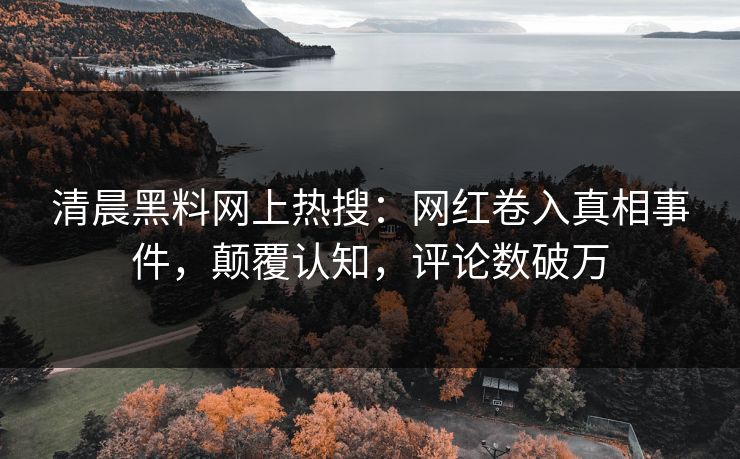 清晨黑料网上热搜：网红卷入真相事件，颠覆认知，评论数破万
