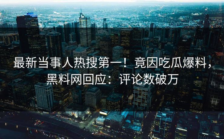 最新当事人热搜第一！竟因吃瓜爆料，黑料网回应：评论数破万