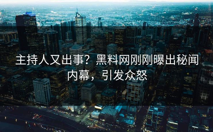 主持人又出事？黑料网刚刚曝出秘闻内幕，引发众怒