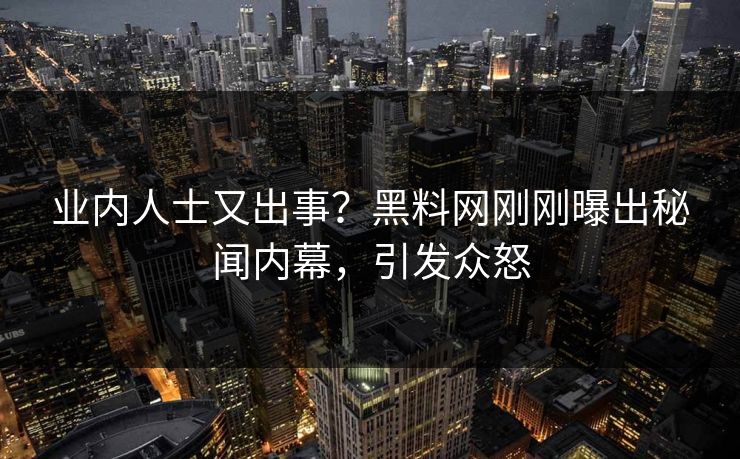 业内人士又出事？黑料网刚刚曝出秘闻内幕，引发众怒