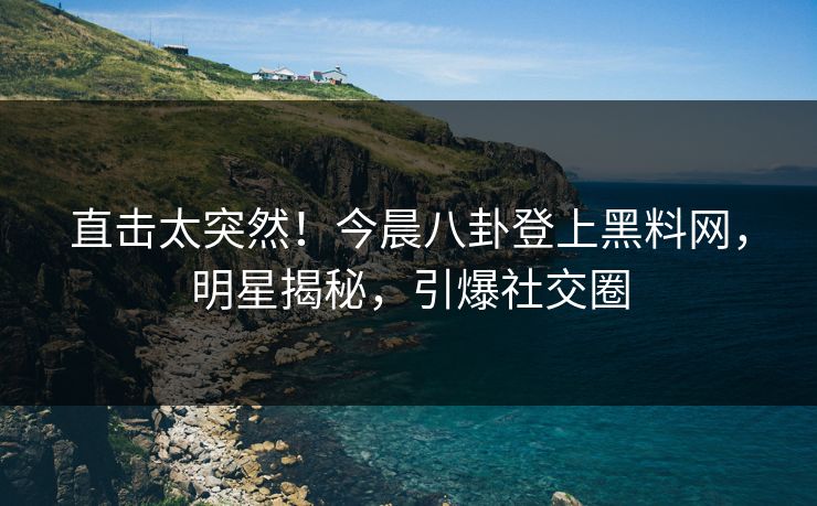 直击太突然！今晨八卦登上黑料网，明星揭秘，引爆社交圈