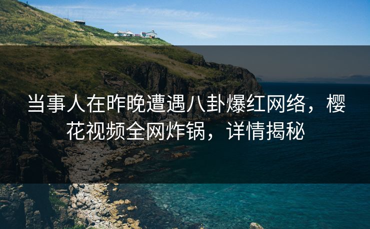 当事人在昨晚遭遇八卦爆红网络，樱花视频全网炸锅，详情揭秘