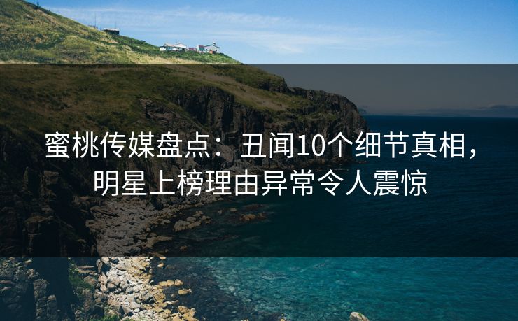 蜜桃传媒盘点：丑闻10个细节真相，明星上榜理由异常令人震惊