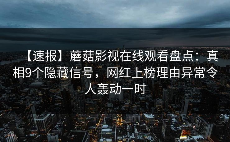 【速报】蘑菇影视在线观看盘点：真相9个隐藏信号，网红上榜理由异常令人轰动一时