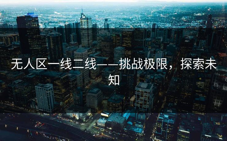 无人区一线二线——挑战极限，探索未知
