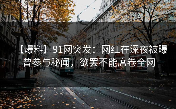 【爆料】91网突发：网红在深夜被曝曾参与秘闻，欲罢不能席卷全网
