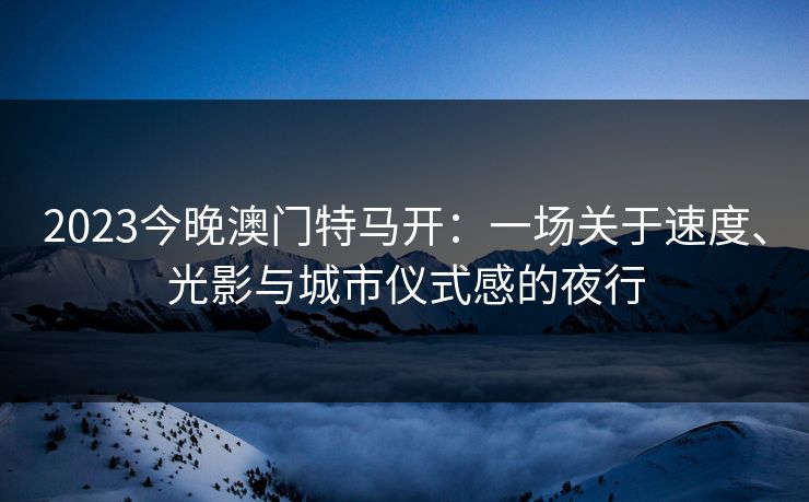 2023今晚澳门特马开：一场关于速度、光影与城市仪式感的夜行