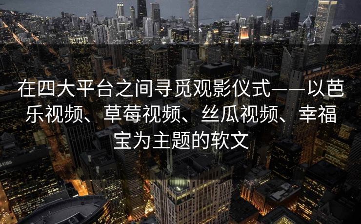 在四大平台之间寻觅观影仪式——以芭乐视频、草莓视频、丝瓜视频、幸福宝为主题的软文