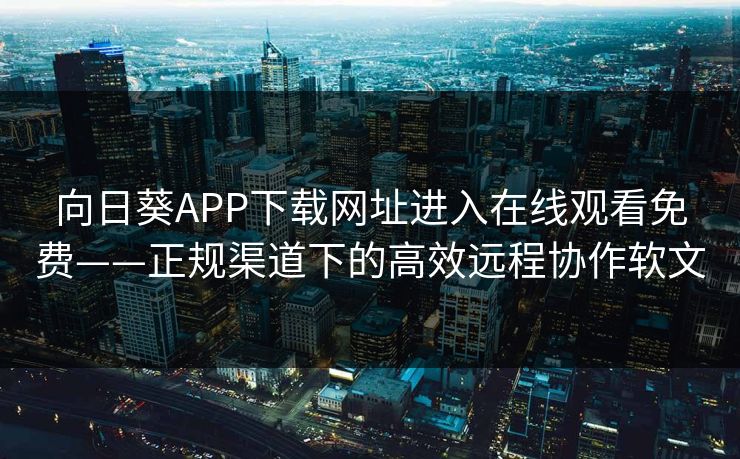向日葵APP下载网址进入在线观看免费——正规渠道下的高效远程协作软文