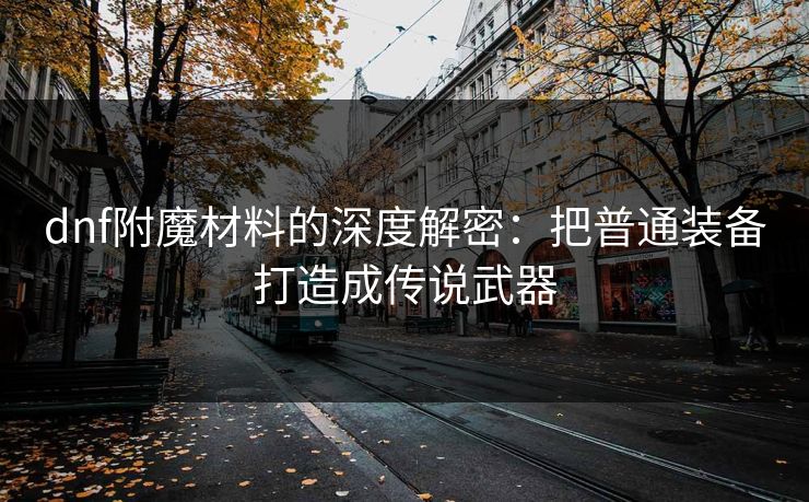dnf附魔材料的深度解密：把普通装备打造成传说武器