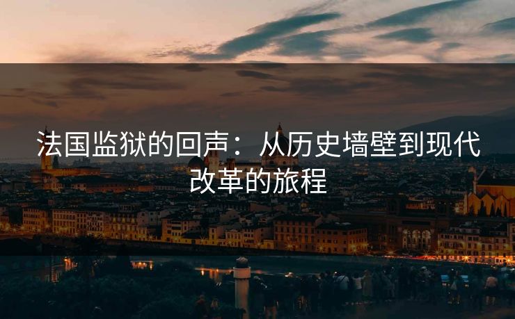 法国监狱的回声：从历史墙壁到现代改革的旅程