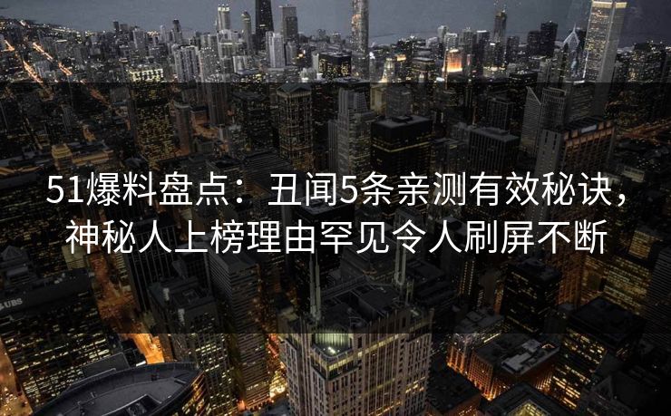 51爆料盘点：丑闻5条亲测有效秘诀，神秘人上榜理由罕见令人刷屏不断