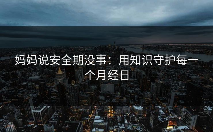 妈妈说安全期没事：用知识守护每一个月经日