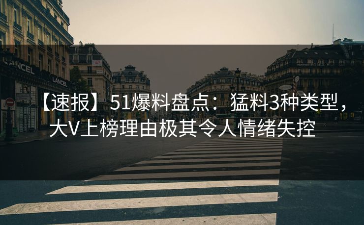 【速报】51爆料盘点：猛料3种类型，大V上榜理由极其令人情绪失控