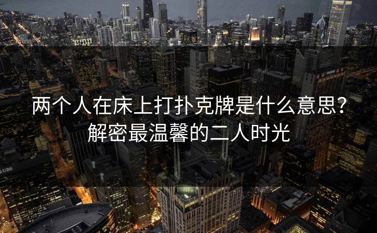 两个人在床上打扑克牌是什么意思？解密最温馨的二人时光