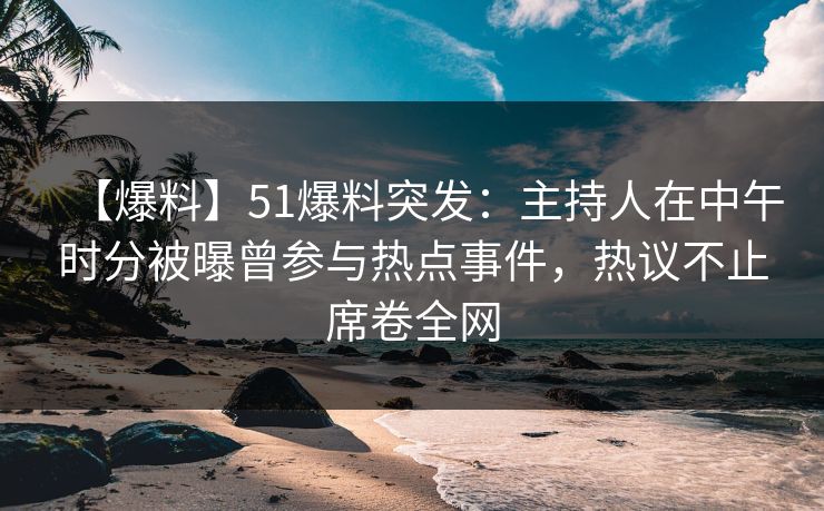 【爆料】51爆料突发：主持人在中午时分被曝曾参与热点事件，热议不止席卷全网
