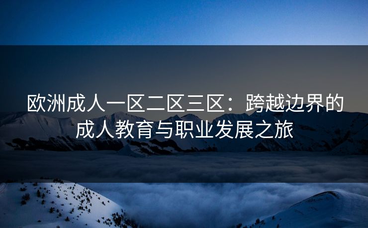 欧洲成人一区二区三区：跨越边界的成人教育与职业发展之旅