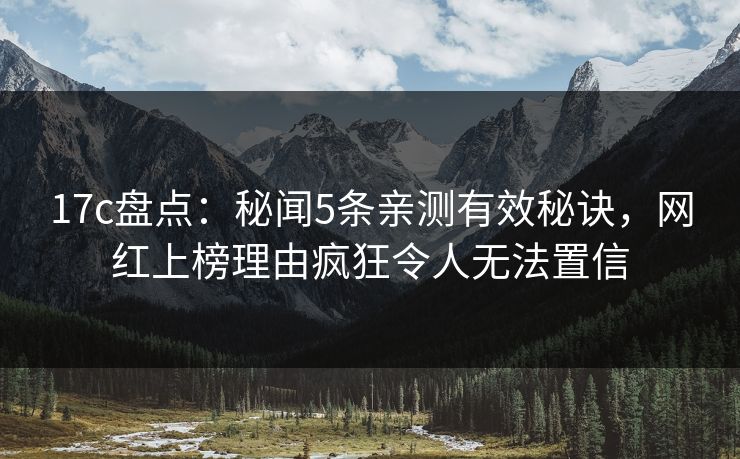 17c盘点：秘闻5条亲测有效秘诀，网红上榜理由疯狂令人无法置信
