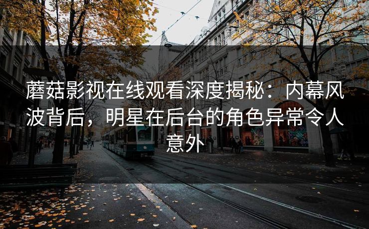 蘑菇影视在线观看深度揭秘：内幕风波背后，明星在后台的角色异常令人意外