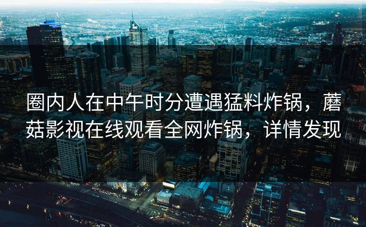 圈内人在中午时分遭遇猛料炸锅，蘑菇影视在线观看全网炸锅，详情发现