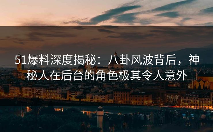 51爆料深度揭秘：八卦风波背后，神秘人在后台的角色极其令人意外