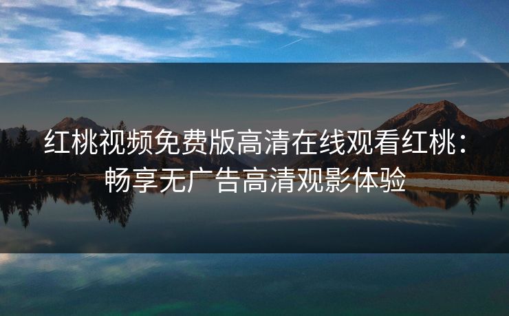 红桃视频免费版高清在线观看红桃：畅享无广告高清观影体验