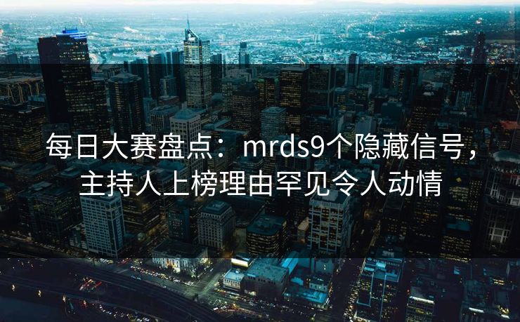 每日大赛盘点：mrds9个隐藏信号，主持人上榜理由罕见令人动情