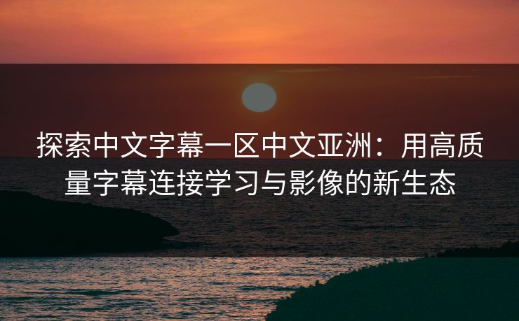 探索中文字幕一区中文亚洲：用高质量字幕连接学习与影像的新生态