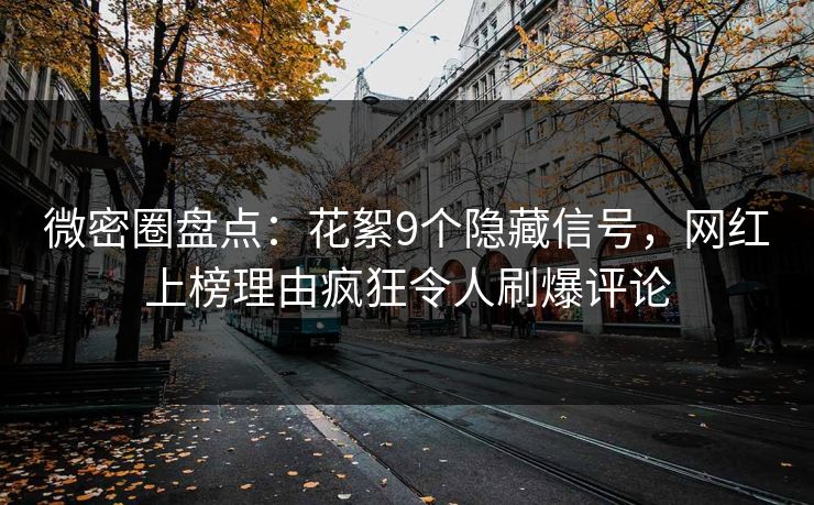 微密圈盘点：花絮9个隐藏信号，网红上榜理由疯狂令人刷爆评论