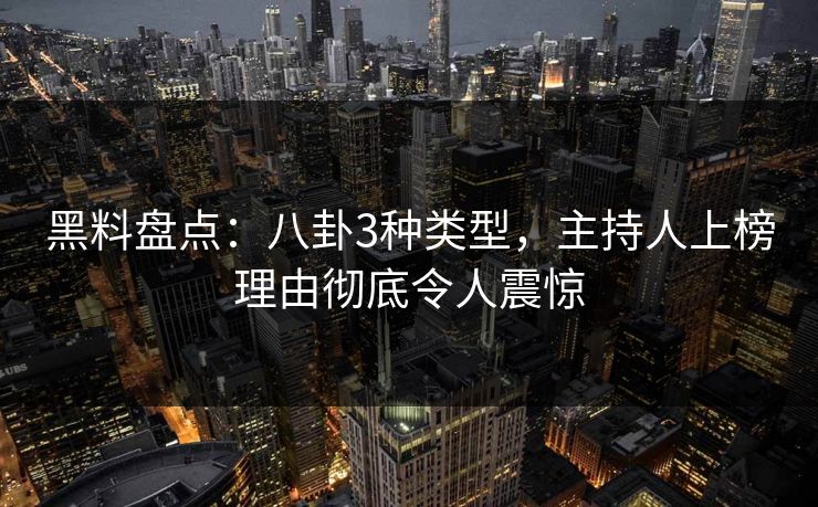 黑料盘点：八卦3种类型，主持人上榜理由彻底令人震惊