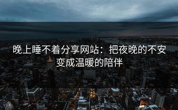 晚上睡不着分享网站：把夜晚的不安变成温暖的陪伴