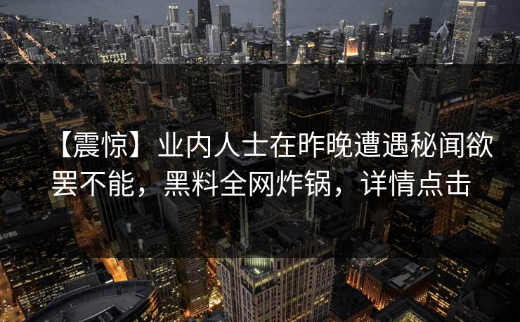 【震惊】业内人士在昨晚遭遇秘闻欲罢不能，黑料全网炸锅，详情点击