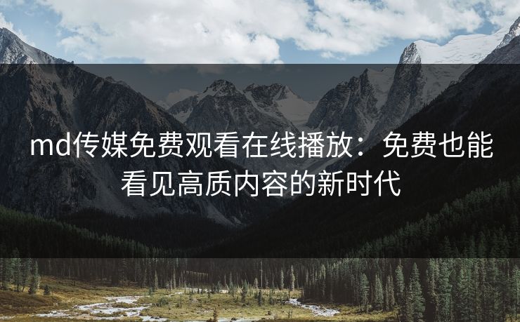md传媒免费观看在线播放：免费也能看见高质内容的新时代