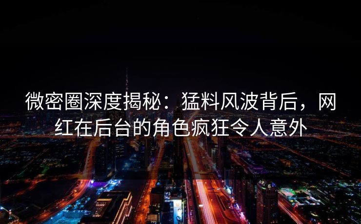 微密圈深度揭秘：猛料风波背后，网红在后台的角色疯狂令人意外