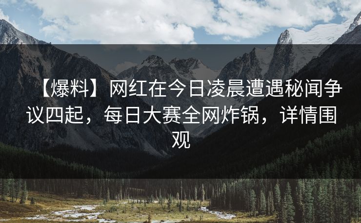 【爆料】网红在今日凌晨遭遇秘闻争议四起，每日大赛全网炸锅，详情围观