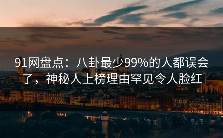 91网盘点：八卦最少99%的人都误会了，神秘人上榜理由罕见令人脸红