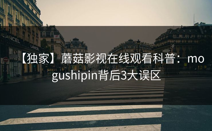 【独家】蘑菇影视在线观看科普：mogushipin背后3大误区