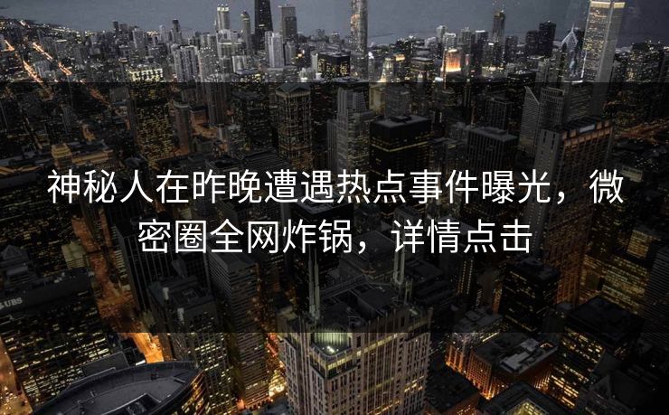 神秘人在昨晚遭遇热点事件曝光，微密圈全网炸锅，详情点击