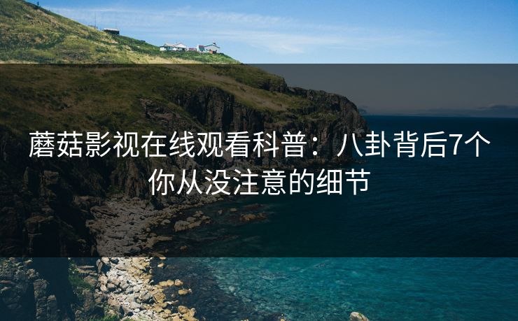 蘑菇影视在线观看科普：八卦背后7个你从没注意的细节