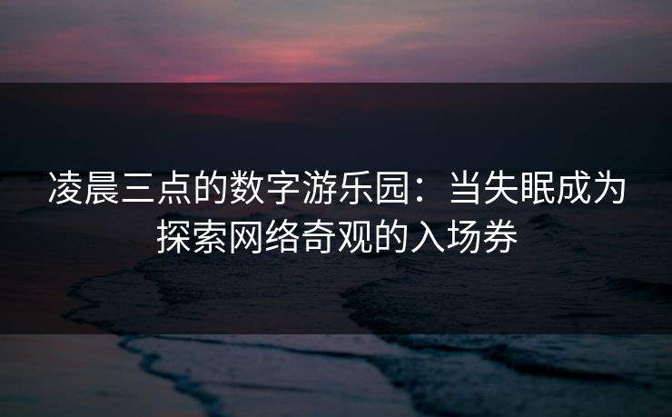 凌晨三点的数字游乐园：当失眠成为探索网络奇观的入场券