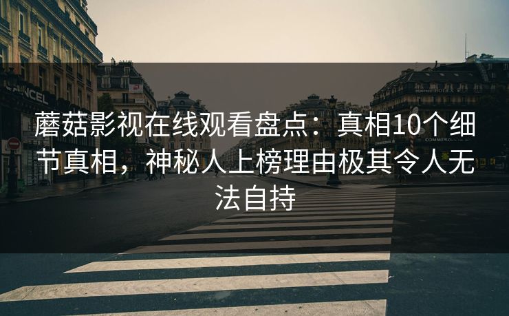 蘑菇影视在线观看盘点：真相10个细节真相，神秘人上榜理由极其令人无法自持