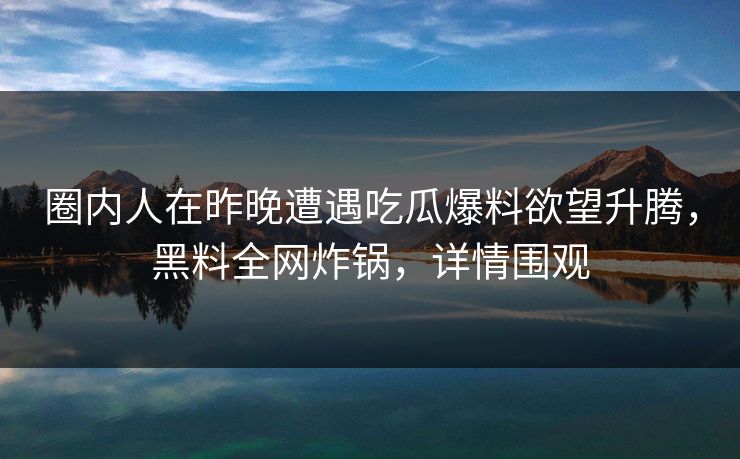 圈内人在昨晚遭遇吃瓜爆料欲望升腾，黑料全网炸锅，详情围观