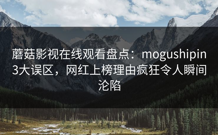 蘑菇影视在线观看盘点:mogushipin3大误区,网红上榜理由疯狂令人瞬间沦陷 蘑菇影视在线观看盘点:mogushipin3大误区,网红上榜理由疯狂令人瞬间沦陷