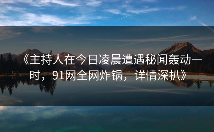 《主持人在今日凌晨遭遇秘闻轰动一时，91网全网炸锅，详情深扒》