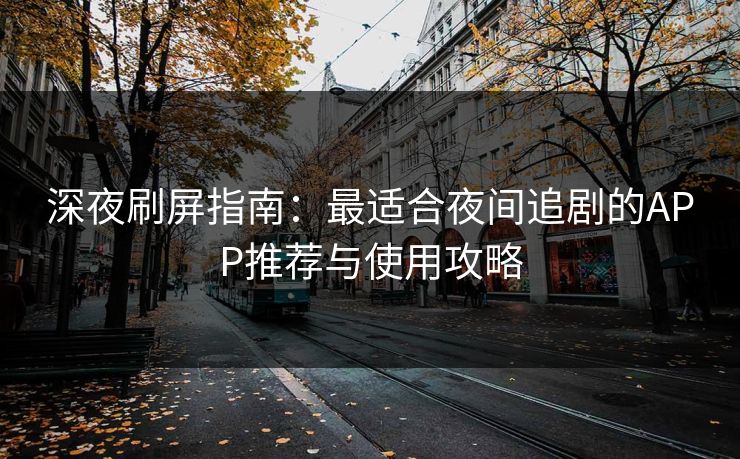 深夜刷屏指南：最适合夜间追剧的APP推荐与使用攻略